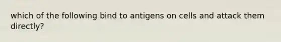 which of the following bind to antigens on cells and attack them directly?