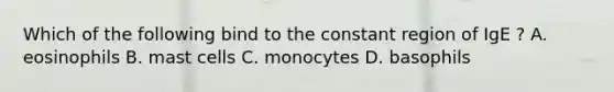 Which of the following bind to the constant region of IgE ? A. eosinophils B. mast cells C. monocytes D. basophils