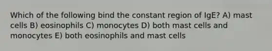 Which of the following bind the constant region of IgE? A) mast cells B) eosinophils C) monocytes D) both mast cells and monocytes E) both eosinophils and mast cells