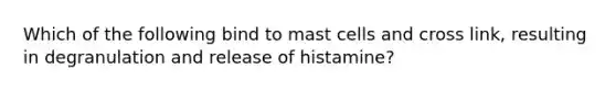 Which of the following bind to mast cells and cross link, resulting in degranulation and release of histamine?