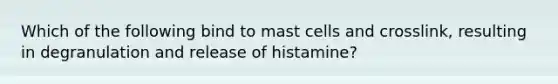 Which of the following bind to mast cells and crosslink, resulting in degranulation and release of histamine?