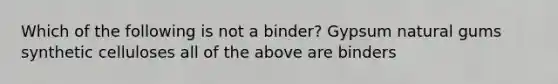 Which of the following is not a binder? Gypsum natural gums synthetic celluloses all of the above are binders