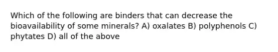 Which of the following are binders that can decrease the bioavailability of some minerals? A) oxalates B) polyphenols C) phytates D) all of the above