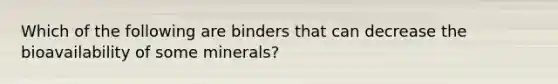 Which of the following are binders that can decrease the bioavailability of some minerals?