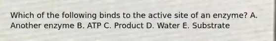 Which of the following binds to the active site of an enzyme? A. Another enzyme B. ATP C. Product D. Water E. Substrate