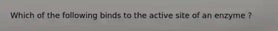 Which of the following binds to the active site of an enzyme ?