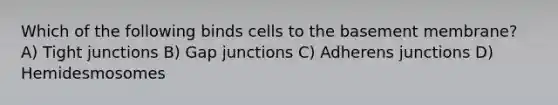 Which of the following binds cells to the basement membrane? A) Tight junctions B) Gap junctions C) Adherens junctions D) Hemidesmosomes