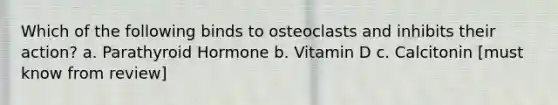 Which of the following binds to osteoclasts and inhibits their action? a. Parathyroid Hormone b. Vitamin D c. Calcitonin [must know from review]