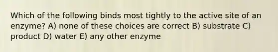 Which of the following binds most tightly to the active site of an enzyme? A) none of these choices are correct B) substrate C) product D) water E) any other enzyme