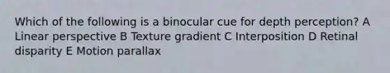 Which of the following is a binocular cue for depth perception? A Linear perspective B Texture gradient C Interposition D Retinal disparity E Motion parallax