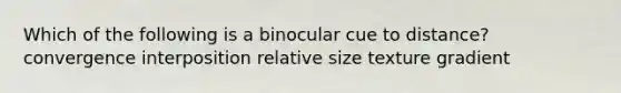 Which of the following is a binocular cue to distance? convergence interposition relative size texture gradient