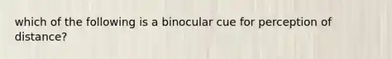 which of the following is a binocular cue for perception of distance?