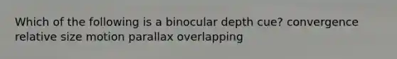 Which of the following is a binocular depth cue? convergence relative size motion parallax overlapping