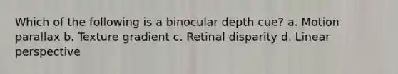 Which of the following is a binocular depth cue? a. Motion parallax b. Texture gradient c. Retinal disparity d. Linear perspective