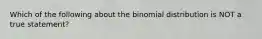 Which of the following about the binomial distribution is NOT a true statement?