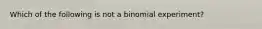 Which of the following is not a binomial experiment?