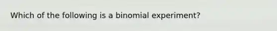 Which of the following is a binomial experiment?