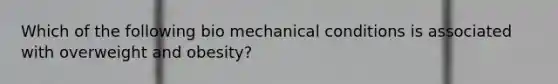 Which of the following bio mechanical conditions is associated with overweight and obesity?