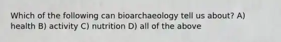 Which of the following can bioarchaeology tell us about? A) health B) activity C) nutrition D) all of the above