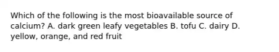 Which of the following is the most bioavailable source of calcium? A. dark green leafy vegetables B. tofu C. dairy D. yellow, orange, and red fruit