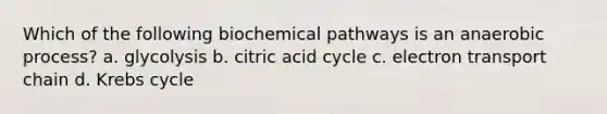 Which of the following biochemical pathways is an anaerobic process? a. glycolysis b. citric acid cycle c. electron transport chain d. Krebs cycle