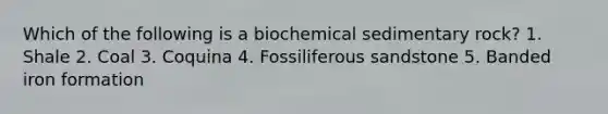 Which of the following is a biochemical sedimentary rock? 1. Shale 2. Coal 3. Coquina 4. Fossiliferous sandstone 5. Banded iron formation