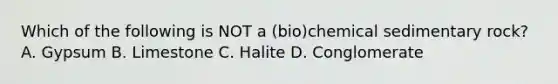 Which of the following is NOT a (bio)chemical sedimentary rock? A. Gypsum B. Limestone C. Halite D. Conglomerate