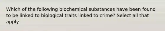 Which of the following biochemical substances have been found to be linked to biological traits linked to crime? Select all that apply.