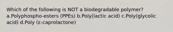 Which of the following is NOT a biodegradable polymer? a.Polyphospho-esters (PPEs) b.Poly(lactic acid) c.Poly(glycolic acid) d.Poly (ε-caprolactone)