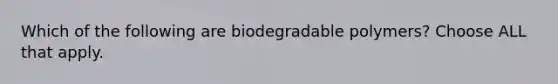 Which of the following are biodegradable polymers? Choose ALL that apply.