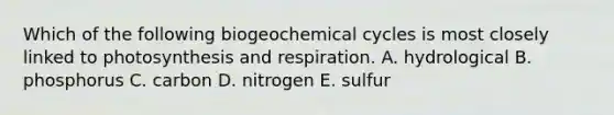 Which of the following biogeochemical cycles is most closely linked to photosynthesis and respiration. A. hydrological B. phosphorus C. carbon D. nitrogen E. sulfur