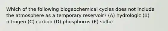 Which of the following biogeochemical cycles does not include the atmosphere as a temporary reservoir? (A) hydrologic (B) nitrogen (C) carbon (D) phosphorus (E) sulfur