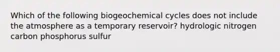 Which of the following biogeochemical cycles does not include the atmosphere as a temporary reservoir? hydrologic nitrogen carbon phosphorus sulfur