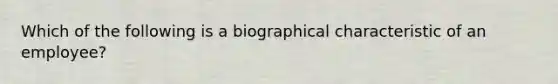 Which of the following is a biographical characteristic of an employee?