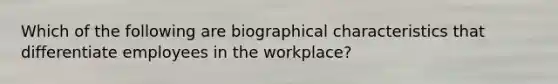 Which of the following are biographical characteristics that differentiate employees in the​ workplace?