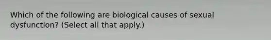 Which of the following are biological causes of sexual dysfunction? (Select all that apply.)