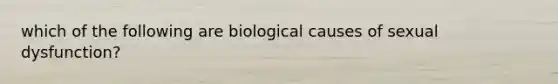 which of the following are biological causes of sexual dysfunction?