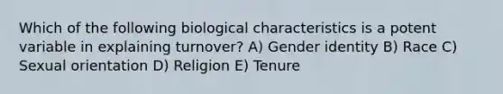 Which of the following biological characteristics is a potent variable in explaining turnover? A) Gender identity B) Race C) Sexual orientation D) Religion E) Tenure