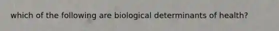 which of the following are biological determinants of health?