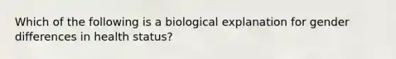 Which of the following is a biological explanation for gender differences in health status?