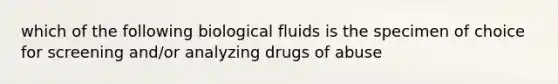 which of the following biological fluids is the specimen of choice for screening and/or analyzing drugs of abuse