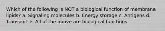 Which of the following is NOT a biological function of membrane lipids? a. Signaling molecules b. Energy storage c. Antigens d. Transport e. All of the above are biological functions