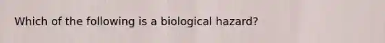 Which of the following is a biological hazard?