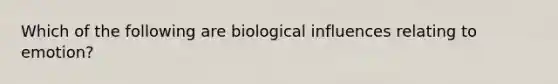 Which of the following are biological influences relating to emotion?