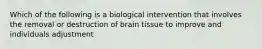 Which of the following is a biological intervention that involves the removal or destruction of brain tissue to improve and individuals adjustment