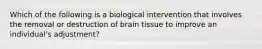 Which of the following is a biological intervention that involves the removal or destruction of brain tissue to improve an individual's adjustment?