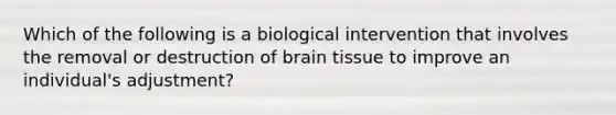 Which of the following is a biological intervention that involves the removal or destruction of brain tissue to improve an individual's adjustment?