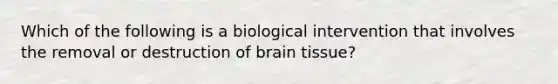 Which of the following is a biological intervention that involves the removal or destruction of brain tissue?