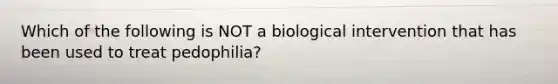 Which of the following is NOT a biological intervention that has been used to treat pedophilia?