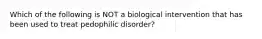 Which of the following is NOT a biological intervention that has been used to treat pedophilic disorder?